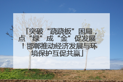 突破“跷跷板”困局，点“绿”成“金”促发展！邯郸推动经济发展与环境保护互促共赢