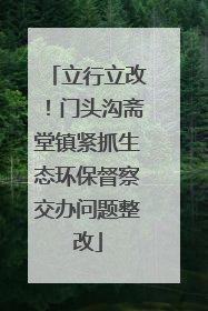 立行立改！门头沟斋堂镇紧抓生态环保督察交办问题整改