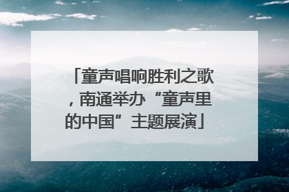 童声唱响胜利之歌，南通举办“童声里的中国”主题展演