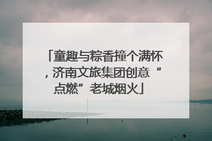 童趣与粽香撞个满怀，济南文旅集团创意“点燃”老城烟火
