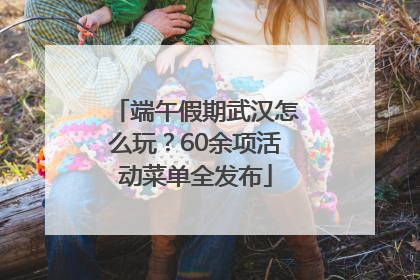 端午假期武汉怎么玩？60余项活动菜单全发布