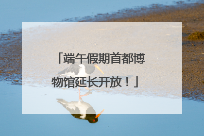 端午假期首都博物馆延长开放！