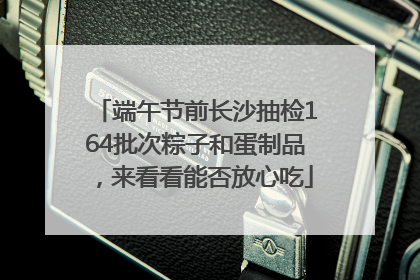 端午节前长沙抽检164批次粽子和蛋制品，来看看能否放心吃