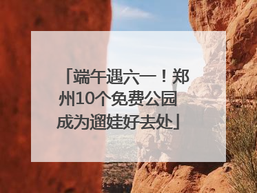端午遇六一！郑州10个免费公园成为遛娃好去处