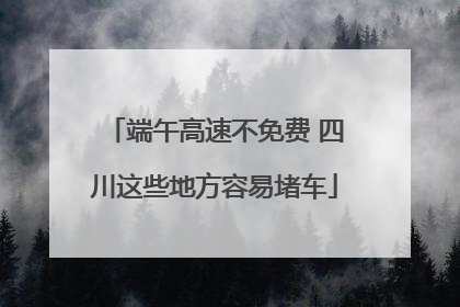 端午高速不免费 四川这些地方容易堵车