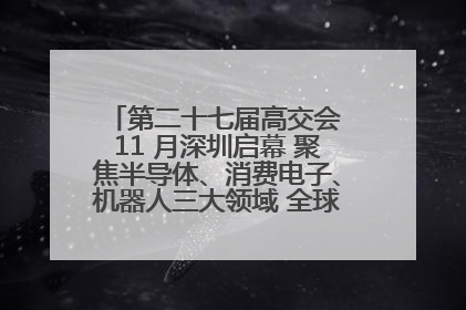 第二十七届高交会 11 月深圳启幕 聚焦半导体、消费电子、机器人三大领域 全球科技盛宴蓄势待发