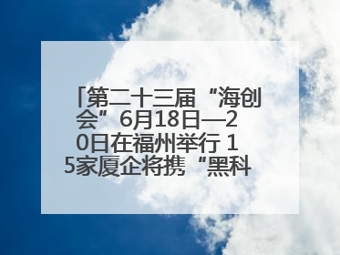 第二十三届“海创会”6月18日—20日在福州举行 15家厦企将携“黑科技”亮相
