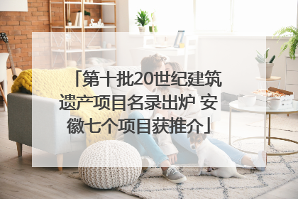 第十批20世纪建筑遗产项目名录出炉 安徽七个项目获推介