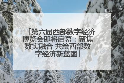 第六届西部数字经济博览会即将启幕：聚焦数实融合 共绘西部数字经济新蓝图