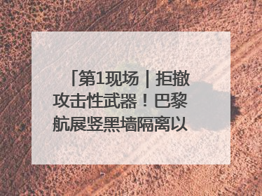 第1现场｜拒撤攻击性武器！巴黎航展竖黑墙隔离以色列四展台