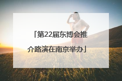 第22届东博会推介路演在南京举办