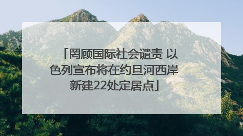 罔顾国际社会谴责 以色列宣布将在约旦河西岸新建22处定居点