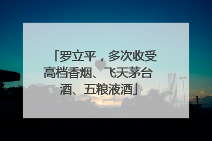 罗立平，多次收受高档香烟、飞天茅台酒、五粮液酒