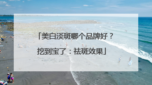 美白淡斑哪个品牌好？挖到宝了：祛斑效果