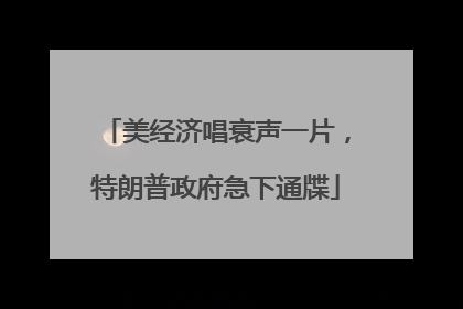 美经济唱衰声一片，特朗普政府急下通牒