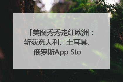 美图秀秀走红欧洲：斩获意大利、土耳其、俄罗斯App Store分类榜第一