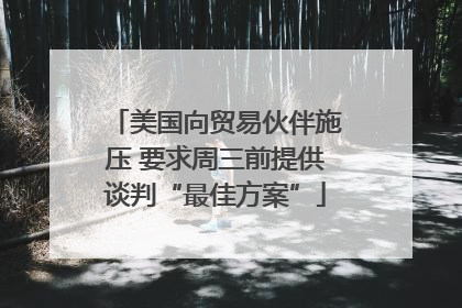 美国向贸易伙伴施压 要求周三前提供谈判“最佳方案”
