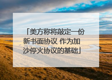 美方称将敲定一份新书面协议 作为加沙停火协议的基础