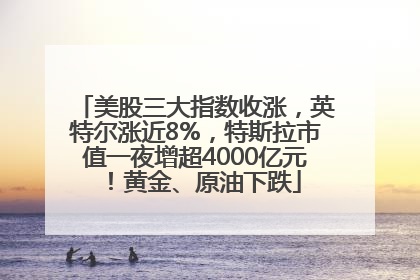 美股三大指数收涨，英特尔涨近8%，特斯拉市值一夜增超4000亿元！黄金、原油下跌