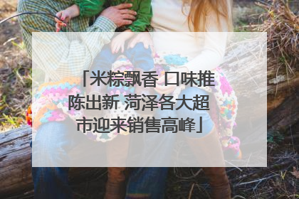 米粽飘香 口味推陈出新 菏泽各大超市迎来销售高峰