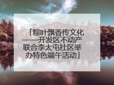 粽叶飘香传文化——开发区不动产联合李太屯社区举办特色端午活动