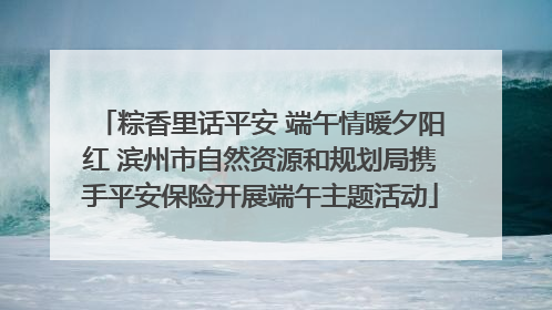 粽香里话平安 端午情暖夕阳红 滨州市自然资源和规划局携手平安保险开展端午主题活动