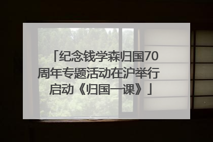 纪念钱学森归国70周年专题活动在沪举行 启动《归国一课》