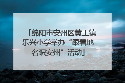 绵阳市安州区黄土镇乐兴小学举办“跟着地名识安州”活动
