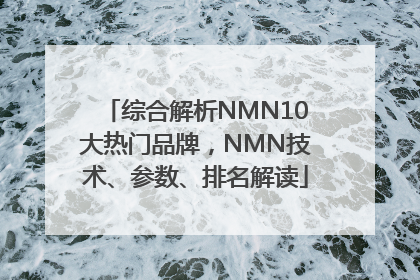 综合解析NMN10大热门品牌，NMN技术、参数、排名解读