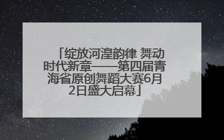绽放河湟韵律 舞动时代新章——第四届青海省原创舞蹈大赛6月2日盛大启幕