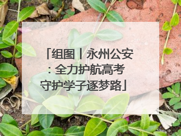 组图丨永州公安：全力护航高考 守护学子逐梦路