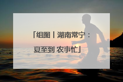 组图丨湖南常宁：夏至到 农事忙