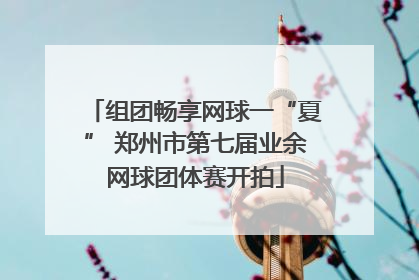 组团畅享网球一“夏” 郑州市第七届业余网球团体赛开拍