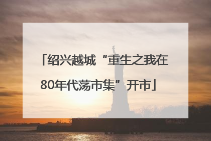 绍兴越城“重生之我在80年代荡市集”开市