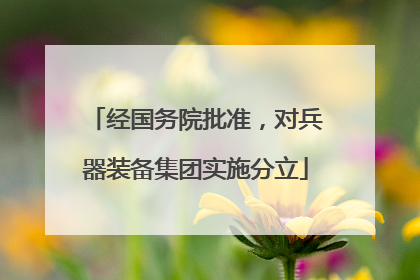 经国务院批准，对兵器装备集团实施分立