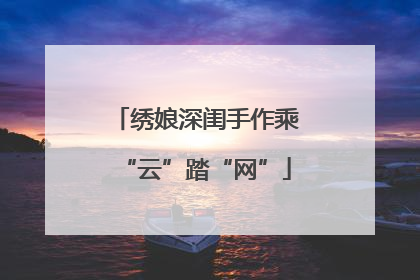 绣娘深闺手作乘“云”踏“网”