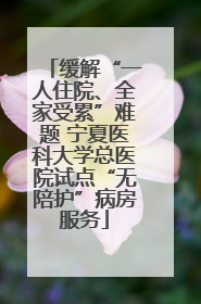 缓解“一人住院、全家受累”难题 宁夏医科大学总医院试点“无陪护”病房服务