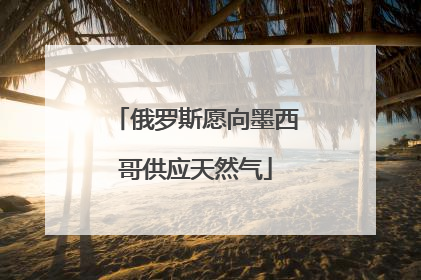 俄罗斯愿向墨西哥供应天然气