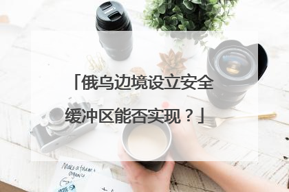 俄乌边境设立安全缓冲区能否实现？