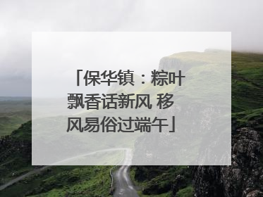 保华镇：粽叶飘香话新风 移风易俗过端午