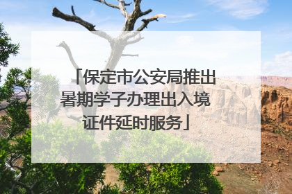 保定市公安局推出暑期学子办理出入境证件延时服务