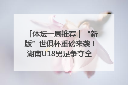 体坛一周推荐｜“新版”世俱杯重磅来袭！湖南U18男足争夺全运资格！郑钦文“草地”很忙……