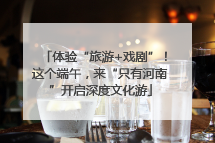 体验“旅游+戏剧”！这个端午，来“只有河南”开启深度文化游