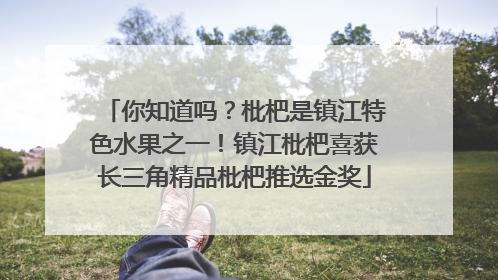 你知道吗？枇杷是镇江特色水果之一！镇江枇杷喜获长三角精品枇杷推选金奖