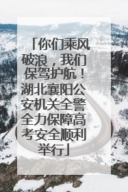 你们乘风破浪，我们保驾护航！湖北襄阳公安机关全警全力保障高考安全顺利举行