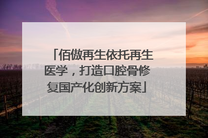 佰傲再生依托再生医学，打造口腔骨修复国产化创新方案
