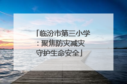临汾市第三小学：聚焦防灾减灾 守护生命安全
