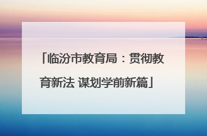 临汾市教育局：贯彻教育新法 谋划学前新篇