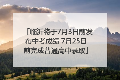 临沂将于7月3日前发布中考成绩 7月25日前完成普通高中录取