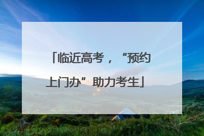 临近高考，“预约上门办”助力考生